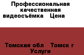 Профессиональная качественная видеосъёмка › Цена ­ 1 000 - Томская обл., Томск г. Услуги » Фото и видео услуги   . Томская обл.